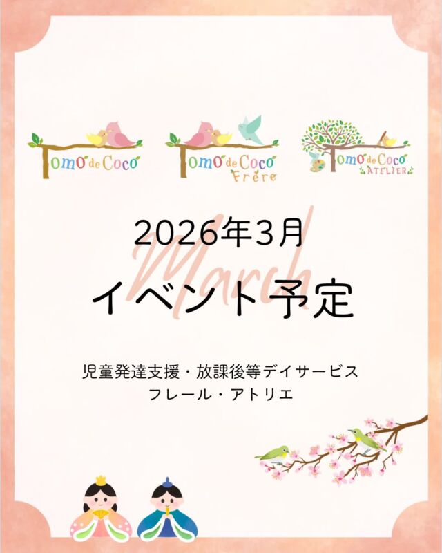 【3月のイベント予定】
トモデココグループの3月のイベントを紹介します♪
1年間の集大成となる3月。春の訪れを感じられる楽しいイベントを用意しています。
⁡
「できるようになったこと」や「挑戦したこと」に目を向け、自信につながる機会を大切にしていきます。
進級や新しいスタートに向けて、安心感の中で1歩踏み出せるよう、あたたかい時間を作ってまいります。